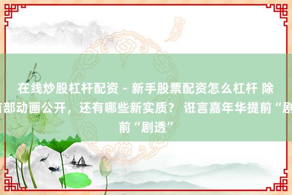 在线炒股杠杆配资 - 新手股票配资怎么杠杆 除了首部动画公开，还有哪些新实质？ 诳言嘉年华提前“剧透”
