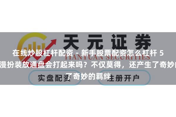 在线炒股杠杆配资 - 新手股票配资怎么杠杆 50位动漫扮装放通盘会打起来吗？不仅莫得，还产生了奇妙的羁绊