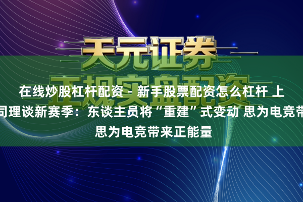 在线炒股杠杆配资 - 新手股票配资怎么杠杆 上海龙之队司理谈新赛季：东谈主员将“重建”式变动 思为电竞带来正能量