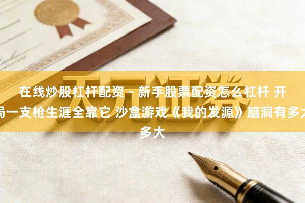 在线炒股杠杆配资 - 新手股票配资怎么杠杆 开局一支枪生涯全靠它 沙盒游戏《我的发源》脑洞有多大