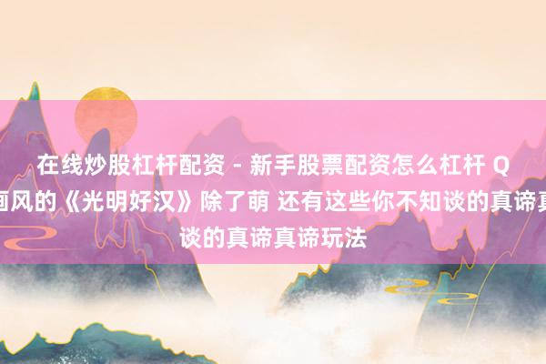 在线炒股杠杆配资 - 新手股票配资怎么杠杆 Q版萌系画风的《光明好汉》除了萌 还有这些你不知谈的真谛真谛玩法