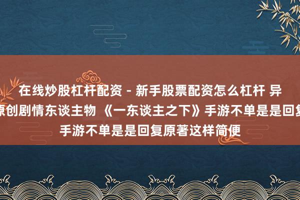 在线炒股杠杆配资 - 新手股票配资怎么杠杆 异能格斗、加入原创剧情东谈主物 《一东谈主之下》手游不单是是回复原著这样简便