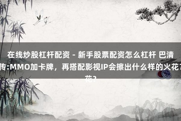 在线炒股杠杆配资 - 新手股票配资怎么杠杆 巴清传:MMO加卡牌，再搭配影视IP会擦出什么样的火花？