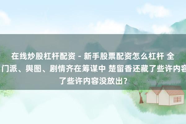 在线炒股杠杆配资 - 新手股票配资怎么杠杆 全新体型、门派、舆图、剧情齐在筹谋中 楚留香还藏了些许内容没放出？
