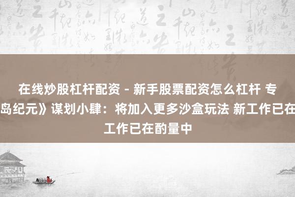 在线炒股杠杆配资 - 新手股票配资怎么杠杆 专访《海岛纪元》谋划小肆：将加入更多沙盒玩法 新工作已在酌量中