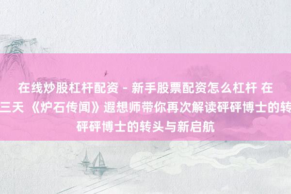在线炒股杠杆配资 - 新手股票配资怎么杠杆 在新版块前的三天 《炉石传闻》遐想师带你再次解读砰砰博士的转头与新启航