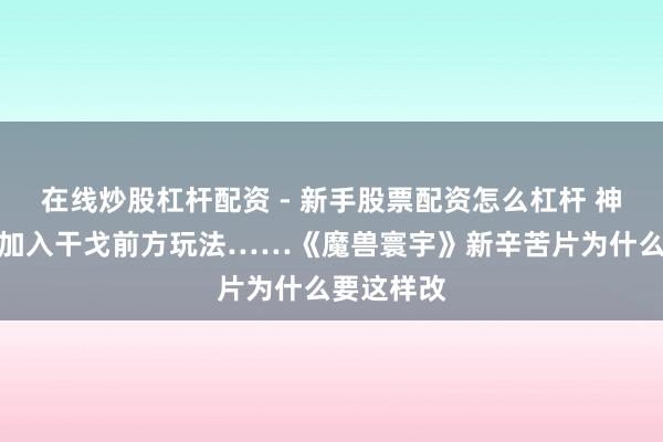 在线炒股杠杆配资 - 新手股票配资怎么杠杆 神器调治、加入干戈前方玩法……《魔兽寰宇》新辛苦片为什么要这样改