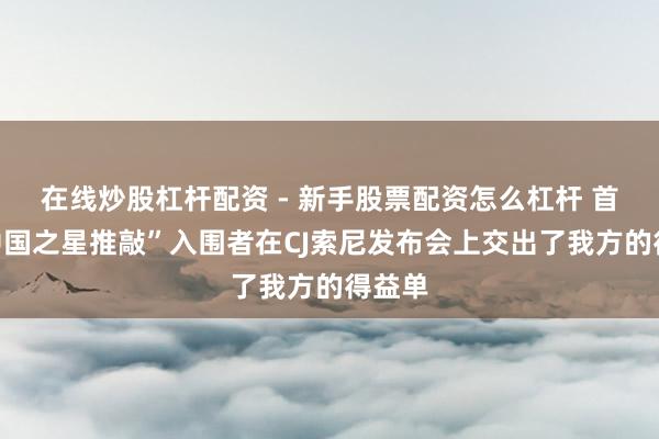 在线炒股杠杆配资 - 新手股票配资怎么杠杆 首批“中国之星推敲”入围者在CJ索尼发布会上交出了我方的得益单