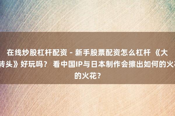 在线炒股杠杆配资 - 新手股票配资怎么杠杆 《大圣转头》好玩吗？ 看中国IP与日本制作会擦出如何的火花？