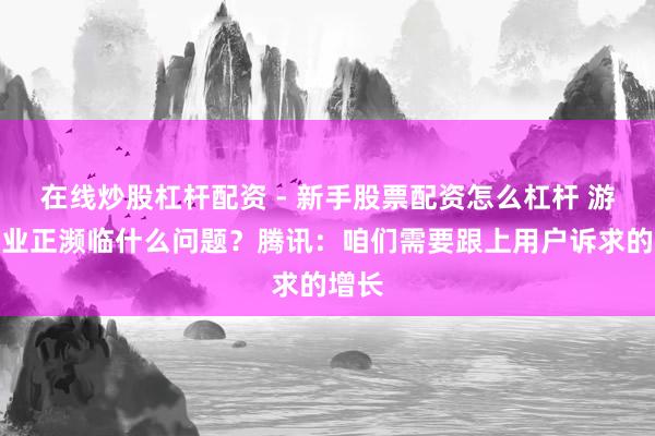 在线炒股杠杆配资 - 新手股票配资怎么杠杆 游戏行业正濒临什么问题？腾讯：咱们需要跟上用户诉求的增长