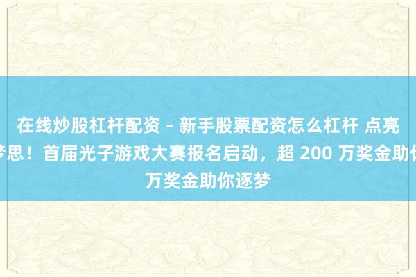 在线炒股杠杆配资 - 新手股票配资怎么杠杆 点亮游戏梦思！首届光子游戏大赛报名启动，超 200 万奖金助你逐梦