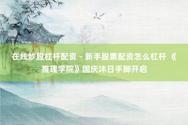 在线炒股杠杆配资 - 新手股票配资怎么杠杆 《推理学院》国庆沐日手脚开启