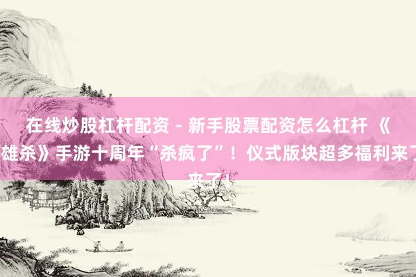 在线炒股杠杆配资 - 新手股票配资怎么杠杆 《骁雄杀》手游十周年“杀疯了”！仪式版块超多福利来了！