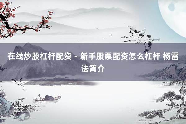 在线炒股杠杆配资 - 新手股票配资怎么杠杆 杨雷法简介