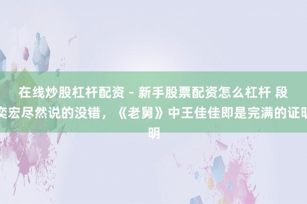 在线炒股杠杆配资 - 新手股票配资怎么杠杆 段奕宏尽然说的没错，《老舅》中王佳佳即是完满的证明