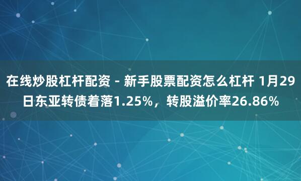 在线炒股杠杆配资 - 新手股票配资怎么杠杆 1月29日东亚转债着落1.25%，转股溢价率26.86%