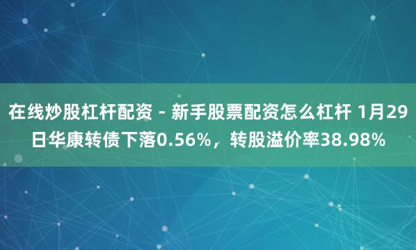 在线炒股杠杆配资 - 新手股票配资怎么杠杆 1月29日华康转债下落0.56%，转股溢价率38.98%