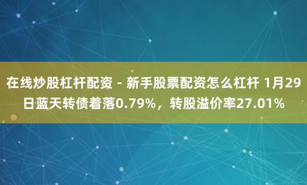 在线炒股杠杆配资 - 新手股票配资怎么杠杆 1月29日蓝天转债着落0.79%，转股溢价率27.01%