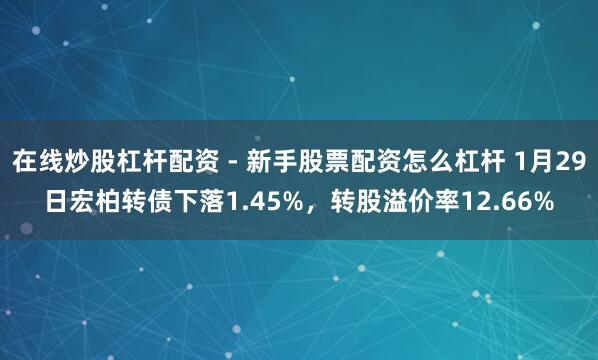 在线炒股杠杆配资 - 新手股票配资怎么杠杆 1月29日宏柏转债下落1.45%，转股溢价率12.66%