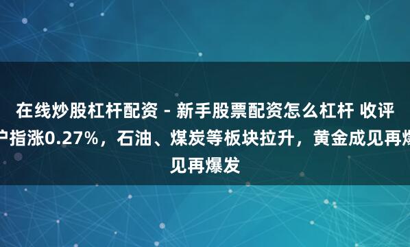 在线炒股杠杆配资 - 新手股票配资怎么杠杆 收评：沪指涨0.27%，石油、煤炭等板块拉升，黄金成见再爆发