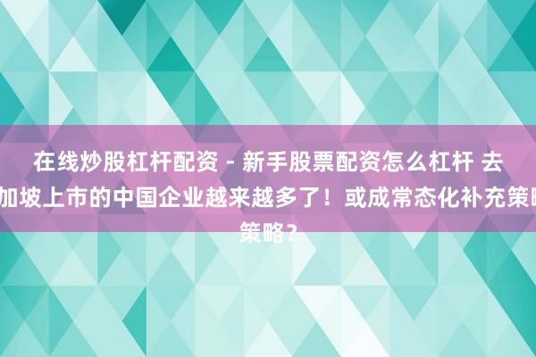 在线炒股杠杆配资 - 新手股票配资怎么杠杆 去新加坡上市的中国企业越来越多了！或成常态化补充策略？