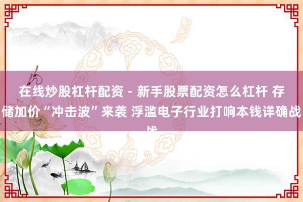 在线炒股杠杆配资 - 新手股票配资怎么杠杆 存储加价“冲击波”来袭 浮滥电子行业打响本钱详确战