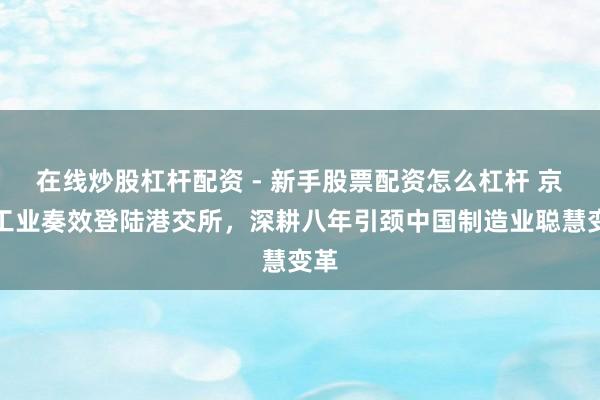 在线炒股杠杆配资 - 新手股票配资怎么杠杆 京东工业奏效登陆港交所，深耕八年引颈中国制造业聪慧变革
