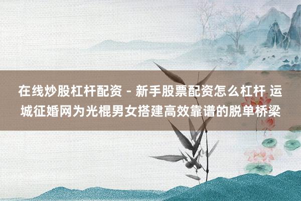 在线炒股杠杆配资 - 新手股票配资怎么杠杆 运城征婚网为光棍男女搭建高效靠谱的脱单桥梁