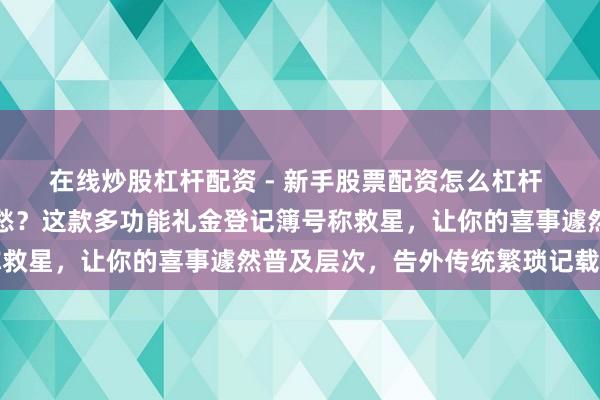 在线炒股杠杆配资 - 新手股票配资怎么杠杆 婚典还在为礼金登记发愁？这款多功能礼金登记簿号称救星，让你的喜事遽然普及层次，告外传统繁琐记载表情