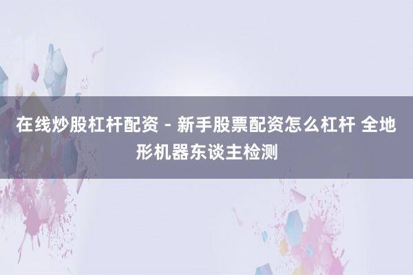 在线炒股杠杆配资 - 新手股票配资怎么杠杆 全地形机器东谈主检测