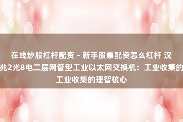 在线炒股杠杆配资 - 新手股票配资怎么杠杆 汉源高科千兆2光8电二层网管型工业以太网交换机：工业收集的理智核心