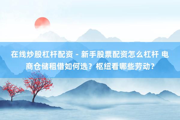 在线炒股杠杆配资 - 新手股票配资怎么杠杆 电商仓储租借如何选？枢纽看哪些劳动？
