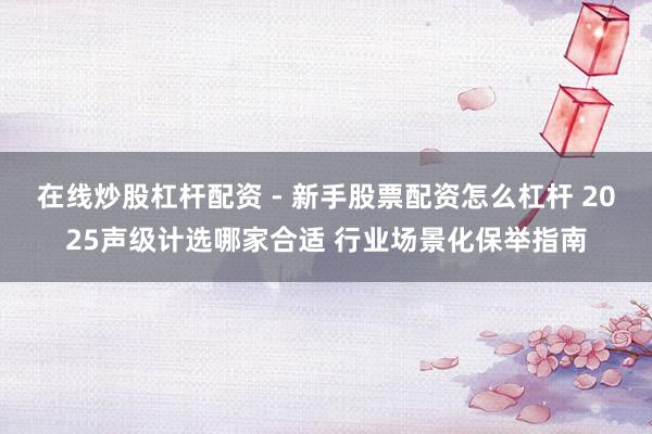 在线炒股杠杆配资 - 新手股票配资怎么杠杆 2025声级计选哪家合适 行业场景化保举指南
