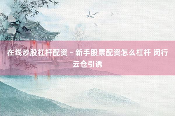 在线炒股杠杆配资 - 新手股票配资怎么杠杆 闵行云仓引诱