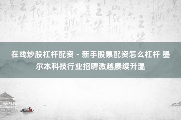 在线炒股杠杆配资 - 新手股票配资怎么杠杆 墨尔本科技行业招聘激越赓续升温