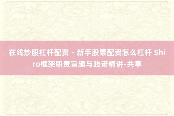 在线炒股杠杆配资 - 新手股票配资怎么杠杆 Shiro框架职责旨趣与践诺精讲-共享