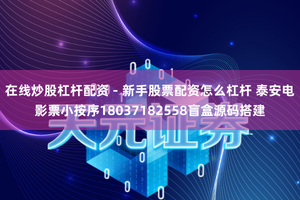 在线炒股杠杆配资 - 新手股票配资怎么杠杆 泰安电影票小按序18037182558盲盒源码搭建