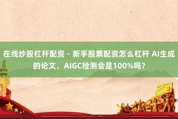 在线炒股杠杆配资 - 新手股票配资怎么杠杆 AI生成的论文，AIGC检测会是100%吗？