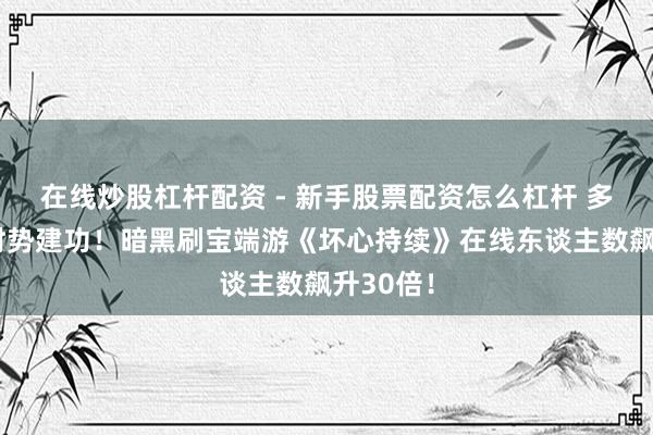 在线炒股杠杆配资 - 新手股票配资怎么杠杆 多东谈主时势建功！暗黑刷宝端游《坏心持续》在线东谈主数飙升30倍！