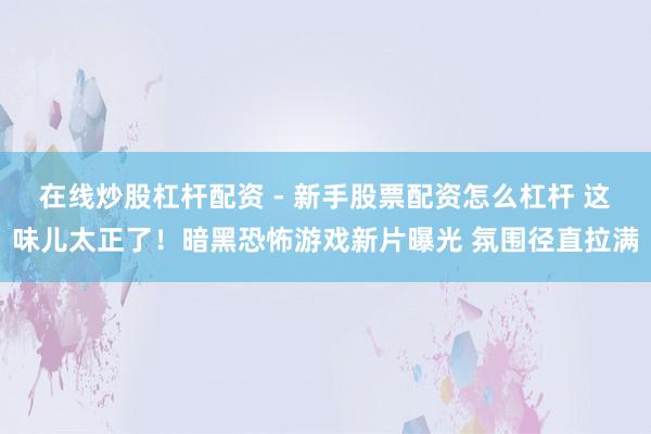 在线炒股杠杆配资 - 新手股票配资怎么杠杆 这味儿太正了！暗黑恐怖游戏新片曝光 氛围径直拉满
