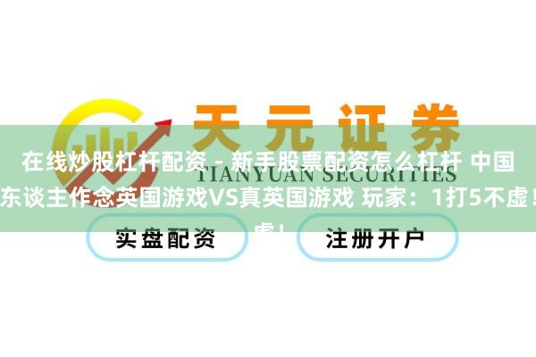 在线炒股杠杆配资 - 新手股票配资怎么杠杆 中国东谈主作念英国游戏VS真英国游戏 玩家：1打5不虚！