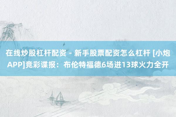 在线炒股杠杆配资 - 新手股票配资怎么杠杆 [小炮APP]竞彩谍报：布伦特福德6场进13球火力全开