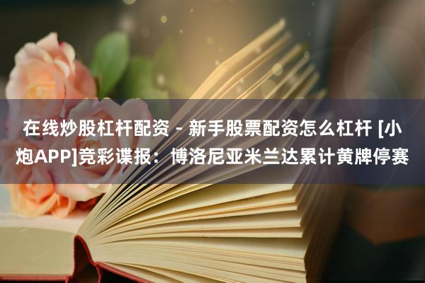 在线炒股杠杆配资 - 新手股票配资怎么杠杆 [小炮APP]竞彩谍报：博洛尼亚米兰达累计黄牌停赛