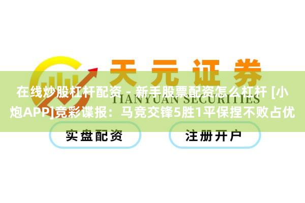 在线炒股杠杆配资 - 新手股票配资怎么杠杆 [小炮APP]竞彩谍报：马竞交锋5胜1平保捏不败占优