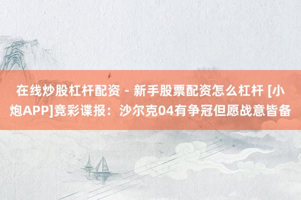 在线炒股杠杆配资 - 新手股票配资怎么杠杆 [小炮APP]竞彩谍报：沙尔克04有争冠但愿战意皆备