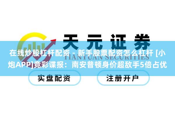 在线炒股杠杆配资 - 新手股票配资怎么杠杆 [小炮APP]竞彩谍报：南安普顿身价超敌手5倍占优