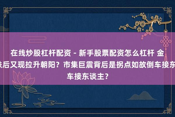 在线炒股杠杆配资 - 新手股票配资怎么杠杆 金银暴跌后又现拉升朝阳？市集巨震背后是拐点如故倒车接东谈主？