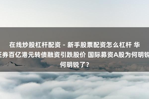 在线炒股杠杆配资 - 新手股票配资怎么杠杆 华泰证券百亿港元转债融资引跌股价 国际募资A股为何明锐了？