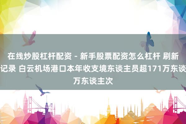 在线炒股杠杆配资 - 新手股票配资怎么杠杆 刷新同时记录 白云机场港口本年收支境东谈主员超171万东谈主次