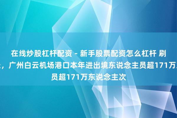 在线炒股杠杆配资 - 新手股票配资怎么杠杆 刷新同时记录，广州白云机场港口本年进出境东说念主员超171万东说念主次